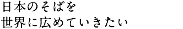 日本のそばを世界に広めていきたい