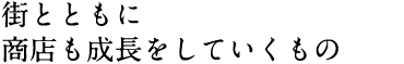 街とともに商店も成長をしていくもの