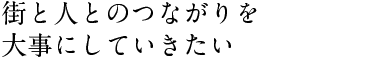 街と人とのつながりを大事にしていきたい