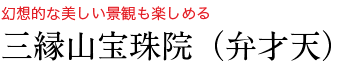 幻想的な美しい景観も楽しめる　三縁山宝珠院（弁才天）