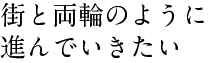 街と両輪のように 進んでいきたい