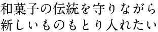 和菓子の伝統を守りながら 新しいものもとり入れたい