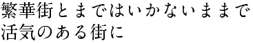 繁華街とまではいかないままで 活気のある街に