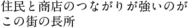 住民と商店のつながりが強いのが この街の長所