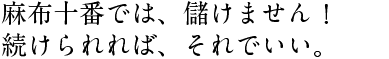 麻布十番では、儲けません！ 続けられれば、それでいい。