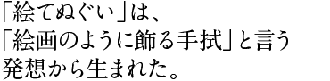 「絵てぬぐい」は、 「絵画のように飾る手拭」と言う 発想から生まれた。