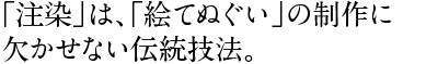 「注染」は、「絵てぬぐい」の制作に 欠かせない伝統技法。